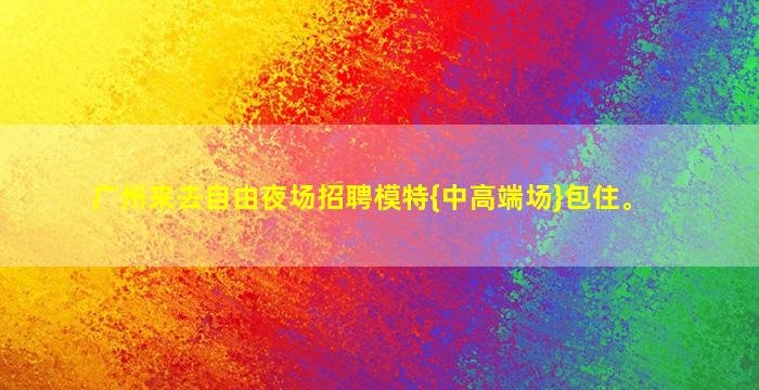 广州来去自由夜场招聘模特{中高端场}包住。